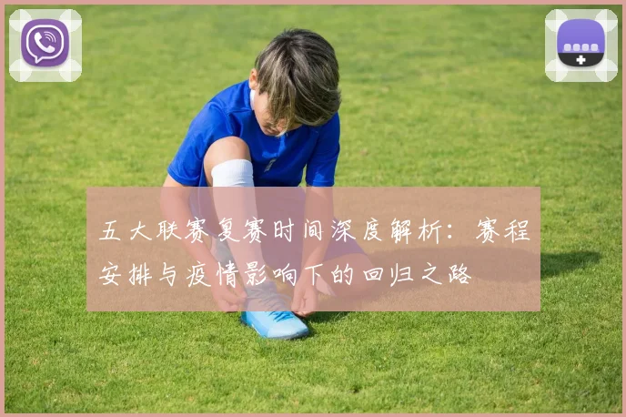 五大联赛复赛时间深度解析:赛程安排与疫情影响下的回归之路