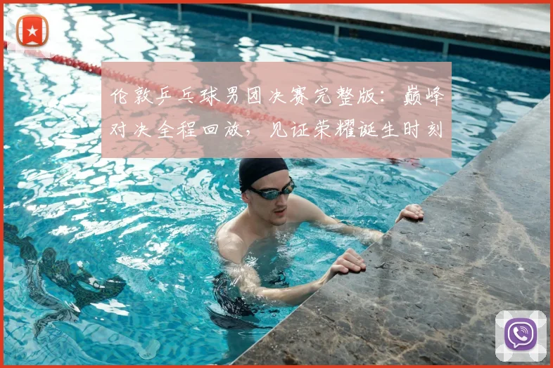 伦敦乒乓球男团决赛完整版:巅峰对决全程回放,见证荣耀诞生时刻
