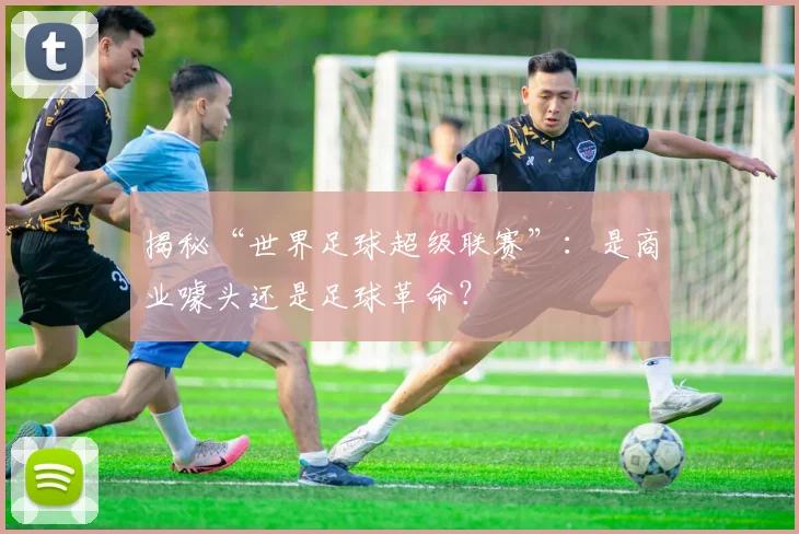 揭秘“世界足球超级联赛”:是商业噱头还是足球革命?
