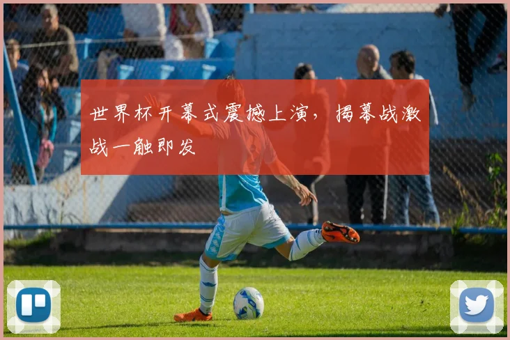世界杯开幕式震撼上演，揭幕战激战一触即发