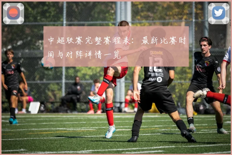 中超联赛完整赛程表:最新比赛时间与对阵详情一览