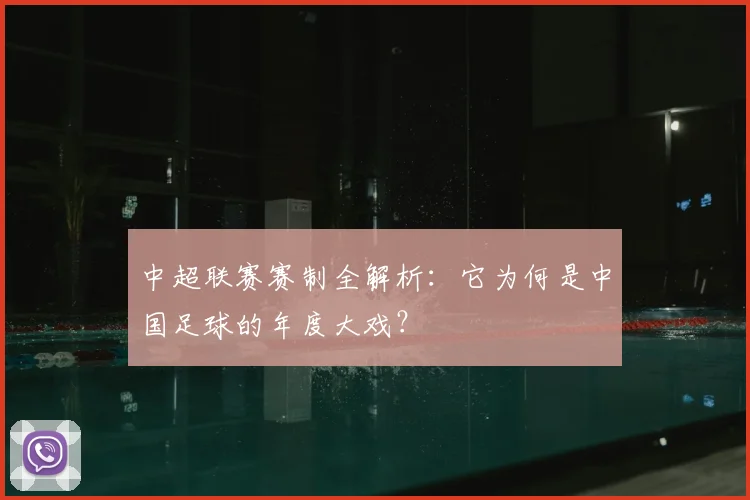 中超联赛赛制全解析：它为何是中国足球的年度大戏？