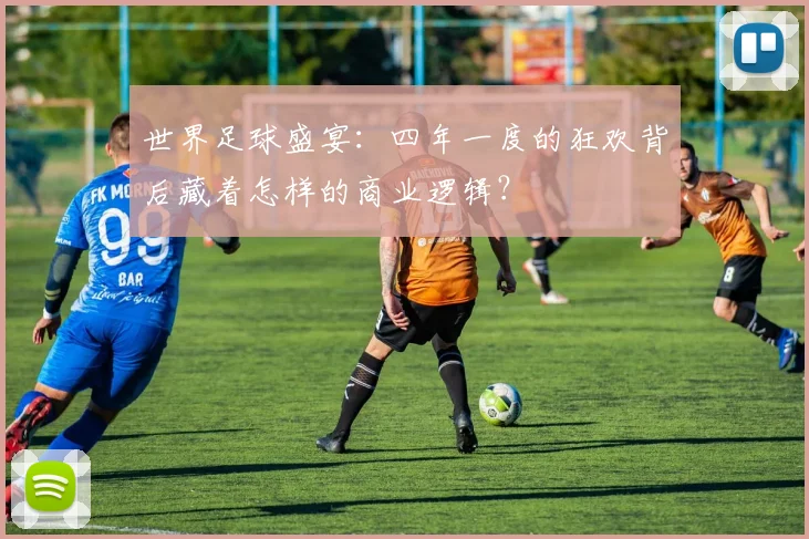 世界足球盛宴：四年一度的狂欢背后藏着怎样的商业逻辑？