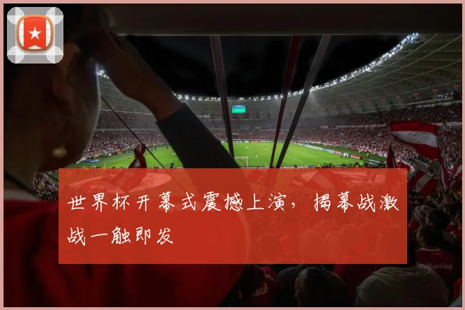 世界杯开幕式震撼上演,揭幕战激战一触即发