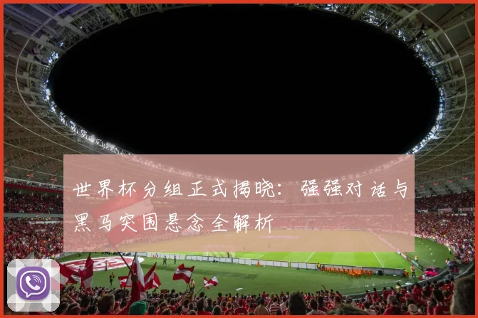 世界杯分组正式揭晓:强强对话与黑马突围悬念全解析