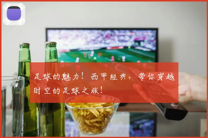 足球的魅力！西甲经典，带你穿越时空的足球之旅！