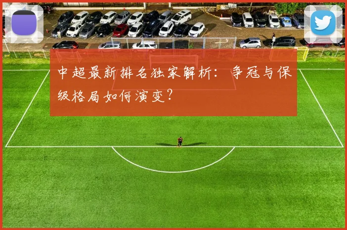 中超最新排名独家解析：争冠与保级格局如何演变？