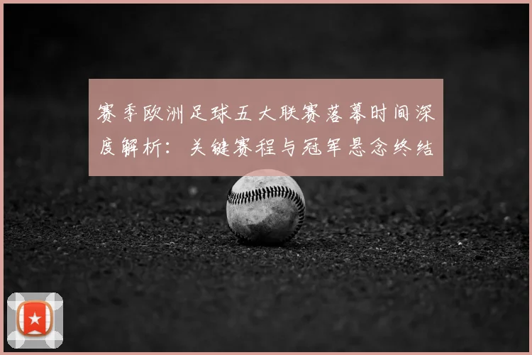 赛季欧洲足球五大联赛落幕时间深度解析：关键赛程与冠军悬念终结时刻