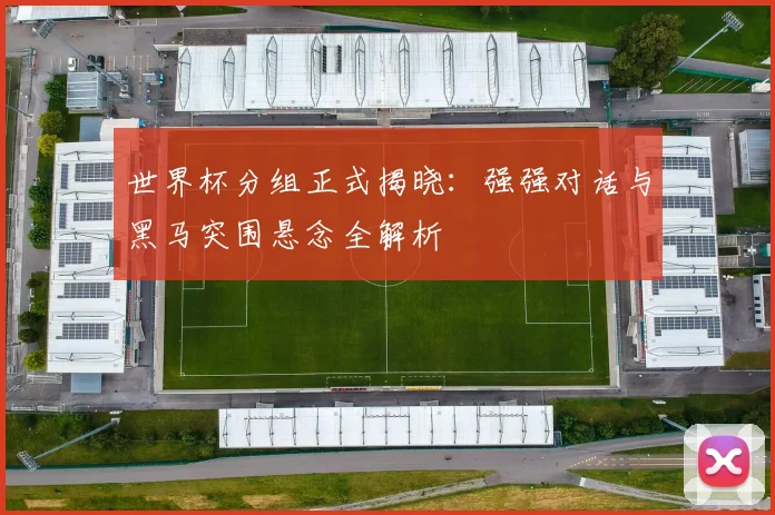 世界杯分组正式揭晓：强强对话与黑马突围悬念全解析