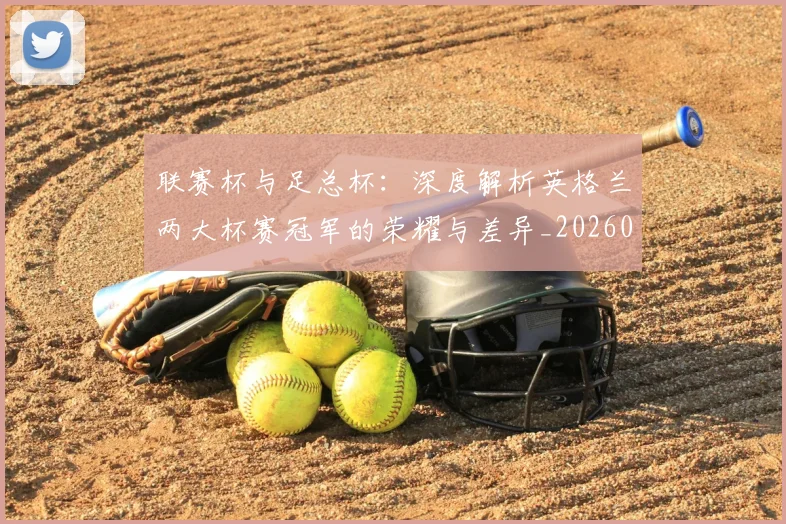 联赛杯与足总杯：深度解析英格兰两大杯赛冠军的荣耀与差异_20260614134028