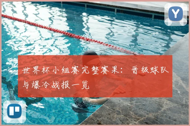 世界杯小组赛完整赛果:晋级球队与爆冷战报一览