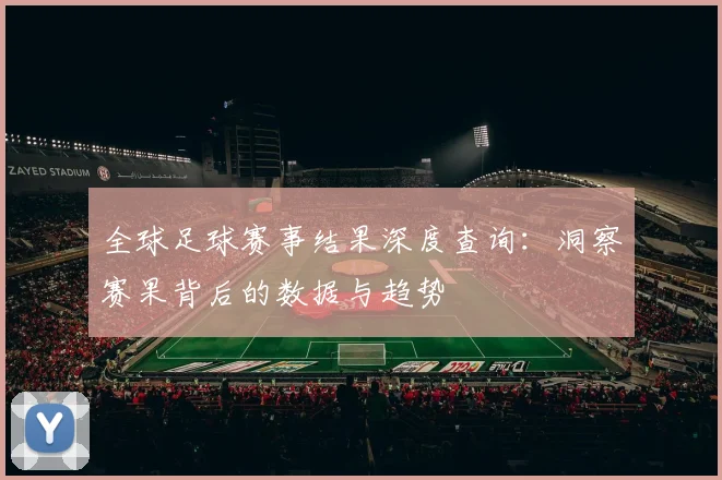 全球足球赛事结果深度查询:洞察赛果背后的数据与趋势