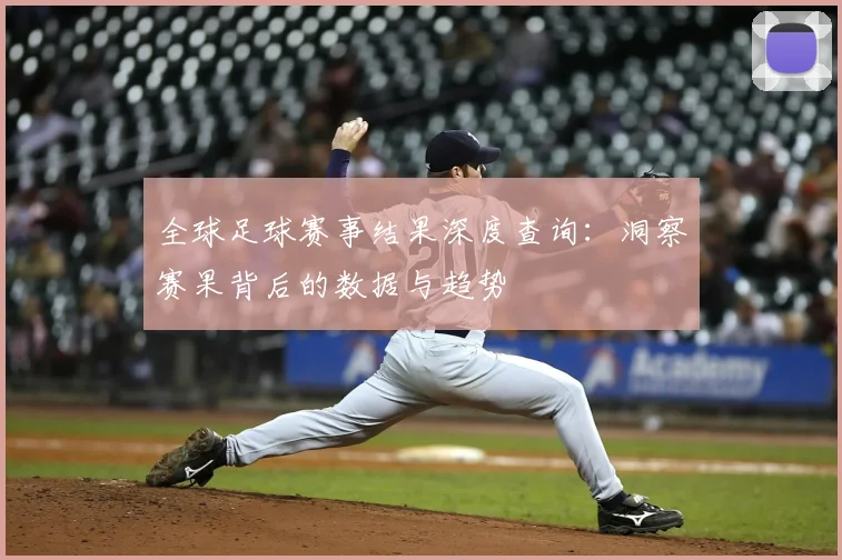 全球足球赛事结果深度查询：洞察赛果背后的数据与趋势