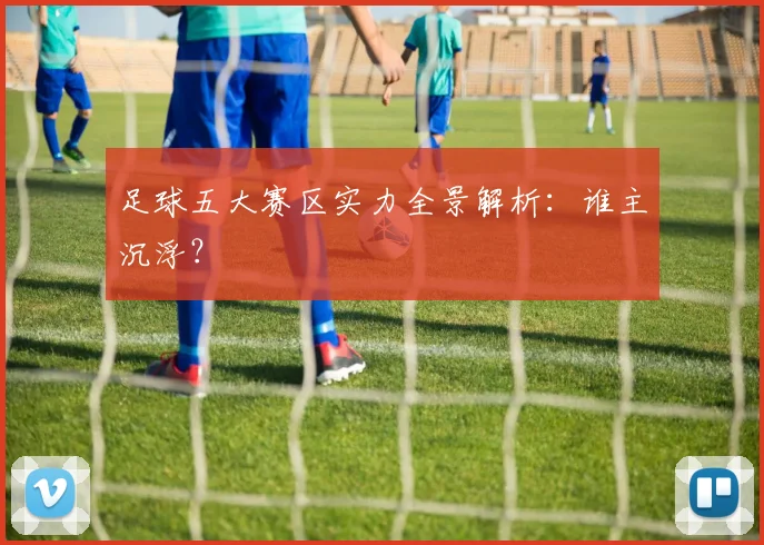足球五大赛区实力全景解析：谁主沉浮？