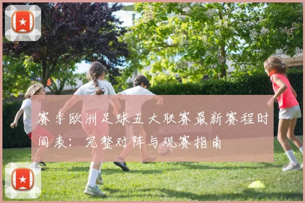 赛季欧洲足球五大联赛最新赛程时间表:完整对阵与观赛指南